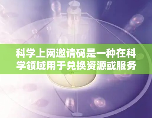 科学上网邀请码是一种在科学领域用于兑换资源或服务的特殊代码,通常包含特定的格式和内容。以下是对科学上网邀请码的详细说明