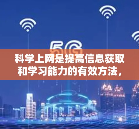 科学上网是提高信息获取和学习能力的有效方法，以下是一些具体的步骤和技巧，帮助你科学有效地使用科学上网