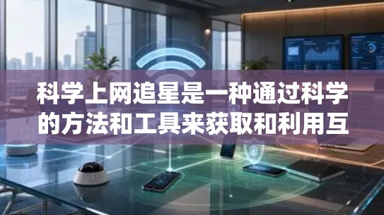 科学上网追星是一种通过科学的方法和工具来获取和利用互联网资源,特别是星网,以参与追星活动的方法。以下是一个系统化的总结,涵盖科学上网追星的具体步骤和方法