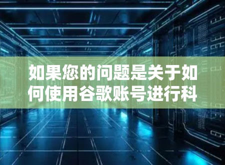 如果您的问题是关于如何使用谷歌账号进行科学用途的，那么以下是一些关键点和建议