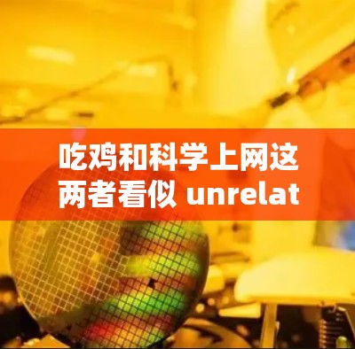 吃鸡和科学上网这两者看似 unrelated，但可能在某些方面有联系。以下是一些可能的联系点和建议
