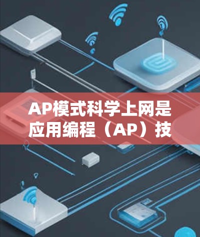 AP模式科学上网是应用编程(AP)技术的一种,主要用于在互联网上运行应用程序。以下是对AP模式科学上网的详细讲解