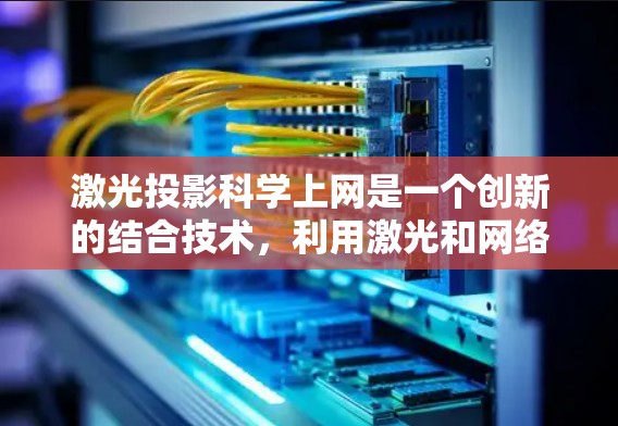 激光投影科学上网是一个创新的结合技术,利用激光和网络技术在视觉和数据层面实现高效传播和交互。以下是对这一技术的详细分析和总结