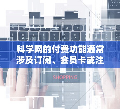 科学网的付费功能通常涉及订阅、会员卡或注册费，帮助用户访问高级功能。以下是详细的步骤和考虑因素