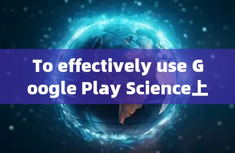 To effectively use Google Play Science上网,follow these organized steps: