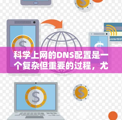 科学上网的DNS配置是一个复杂但重要的过程,尤其是对于那些需要专业访问的网站。以下是一个详细的步骤指南,帮助您配置科学上网的DNS