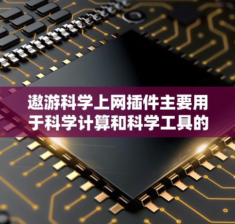 遨游科学上网插件主要用于科学计算和科学工具的使用，通常支持数学公式、数据可视化和编程。以下是一些可能的步骤和方法，帮助您使用遨游科学上网插件