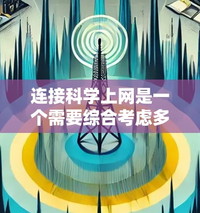连接科学上网是一个需要综合考虑多个因素的过程，以下是一个清晰的步骤指南