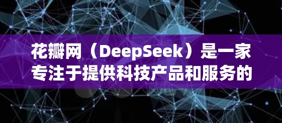 花瓣网(DeepSeek)是一家专注于提供科技产品和服务的平台,主要专注于提供科学计算、图像处理和数据分析等功能。以下是关于花瓣网的详细总结