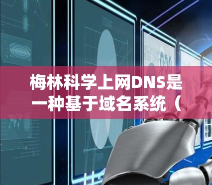 梅林科学上网DNS是一种基于域名系统(DNS)的互联网管理工具,旨在优化IP地址解析和网络管理。以下是关于该域名系统的详细信息