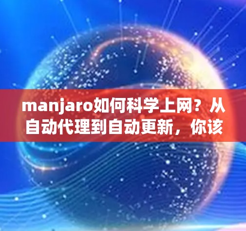 manjaro如何科学上网？从自动代理到自动更新，你该如何高效访问互联网？