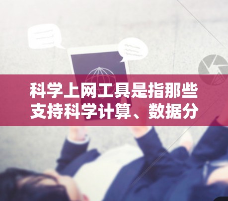 科学上网工具是指那些支持科学计算、数据分析、绘图和编程的在线工具，用户可以根据需要选择合适的工具进行科学计算和知识查询。以下是几种常见的科学上网工具及其特点