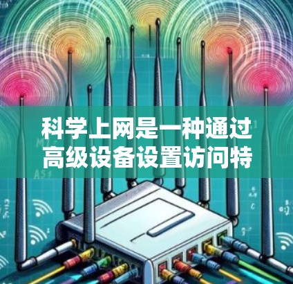 科学上网是一种通过高级设备设置访问特定网站或功能的访问方式。以下是详细的步骤和信息,帮助你更好地使用科学上网