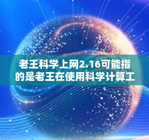老王科学上网2.16可能指的是老王在使用科学计算工具或网络服务时的版本信息，2.16可能代表某种特定功能或性能提升。为了更好地帮助老王，我需要了解以下几个方面
