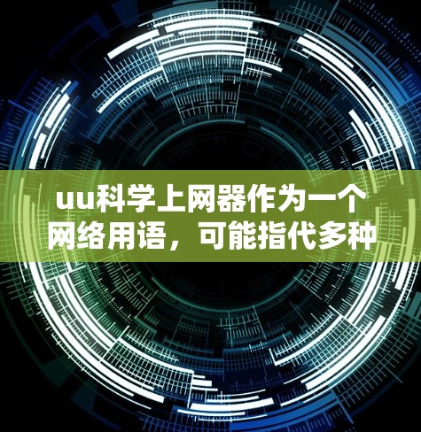 uu科学上网器作为一个网络用语，可能指代多种不同的工具或平台，具体含义可能因上下文而异。以下是对该词的逐步解释和可能的解答