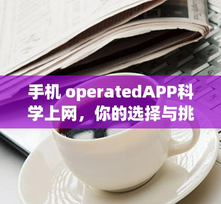 手机 operatedAPP科学上网，你的选择与挑战