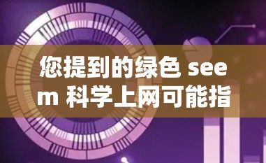您提到的绿色 seem 科学上网可能指的是关于绿色网络设备或绿色上网技术的探讨。以下是一些可能的解释和解答