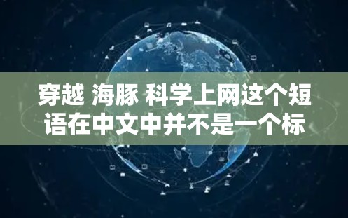 穿越 海豚 科学上网这个短语在中文中并不是一个标准的词汇，可能是一个带有隐喻或特定主题的表达。以下是一些可能的解释