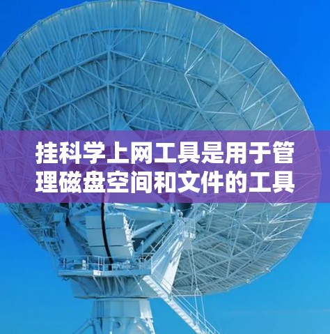 挂科学上网工具是用于管理磁盘空间和文件的工具，主要包括挂出和挂科等软件。以下是详细的使用指南和信息