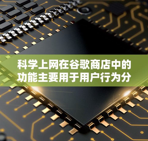 科学上网在谷歌商店中的功能主要用于用户行为分析、数据优化和用户体验提升。以下是科学上网的主要功能及其作用