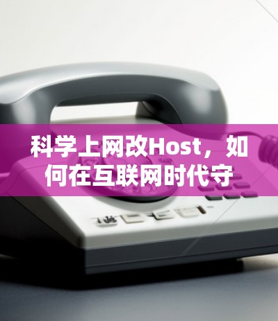科学上网改Host,如何在互联网时代守护用户隐私与数据安全 科学上网改Host,如何在互联网时代守护用户隐私与数据安全
