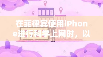 在菲律宾使用iPhone进行科学上网时,以下是一些关键点和建议 在菲律宾使用iPhone进行科学上网时,以下是一些关键点和建议