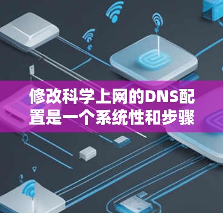 修改科学上网的DNS配置是一个系统性和步骤性的过程，以下是详细的步骤指南