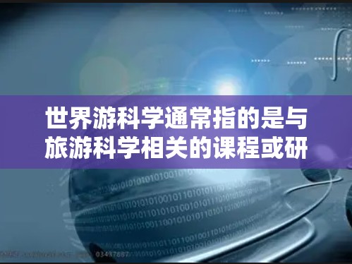 世界游科学通常指的是与旅游科学相关的课程或研究领域,涵盖旅游管理、旅游经济、旅游心理学、旅游文化、旅游安全等多个方面。以下是一些关于世界游科学的资源和学习建议 世界游科学通常指的是与旅游科学相关的课程或研究领域,涵盖旅游管理、旅游经济、旅游心理学、旅游文化、旅游安全等多个方面。以下是一些关于世界游科学的资源和学习建议