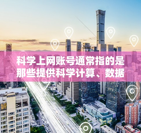 科学上网账号通常指的是那些提供科学计算、数据分析、学术资源等服务的网站或平台。以下是一些适合科学上网账号的推荐网站和平台 科学上网账号通常指的是那些提供科学计算、数据分析、学术资源等服务的网站或平台。以下是一些适合科学上网账号的推荐网站和平台
