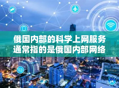 俄国内部的科学上网服务通常指的是俄国内部网络（ONET）的使用，特别是在俄国内地的用户可以使用ONET来连接电脑、手机等设备进行娱乐、学习、研究等活动