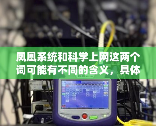 凤凰系统和科学上网这两个词可能有不同的含义,具体取决于上下文。以下是一些可能的解释 凤凰系统和科学上网这两个词可能有不同的含义,具体取决于上下文。以下是一些可能的解释