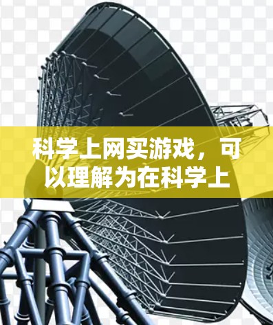 科学上网买游戏，可以理解为在科学上网的环境下，通过科学方法来获取或购买游戏。具体来说，可能包括以下几种理解