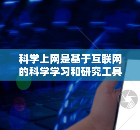 科学上网是基于互联网的科学学习和研究工具，广泛应用于学术、科研和学习领域。以下是一个有条理的指南，帮助你逐步学习如何使用科学上网