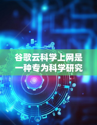 谷歌云科学上网是一种专为科学研究和实验设计的云服务，旨在提供强大的计算资源和网络连接，支持复杂的数据处理和实验。以下是关于该服务的详细信息