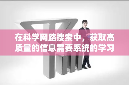 在科学网路搜索中，获取高质量的信息需要系统的学习和实践。以下是逐步指南，帮助你高效地进行科学网路搜索