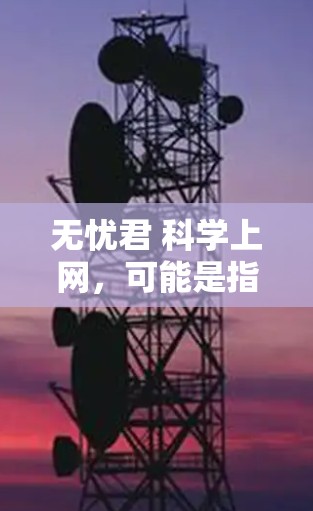 无忧君 科学上网，可能是指如何科学地使用互联网进行科学研究或学习。以下是关于科学上网的一些实用建议