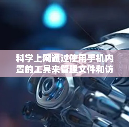 科学上网通过使用手机内置的工具来管理文件和访问网站，减少依赖外部服务，提高用户体验并控制数据。以下是对科学上网的详细步骤和方法