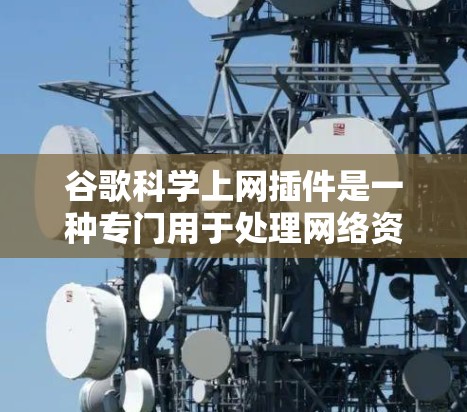 谷歌科学上网插件是一种专门用于处理网络资源和数据的软件工具。以下是对这些插件的详细分析