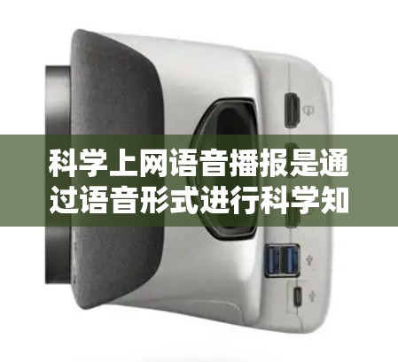 科学上网语音播报是通过语音形式进行科学知识讲解和解答的工具,主要特点包括 科学上网语音播报是通过语音形式进行科学知识讲解和解答的工具,主要特点包括