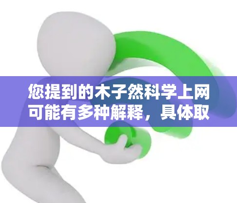 您提到的木子然科学上网可能有多种解释,具体取决于上下文。以下是一些可能的解释和建议 您提到的木子然科学上网可能有多种解释,具体取决于上下文。以下是一些可能的解释和建议