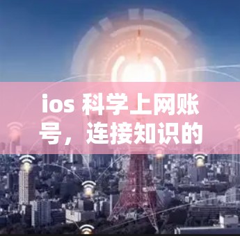 ios 科学上网账号，连接知识的便捷通道