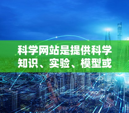 科学网站是提供科学知识、实验、模型或科学内容的网站。以下是一些适合科学爱好者的免费网站和资源