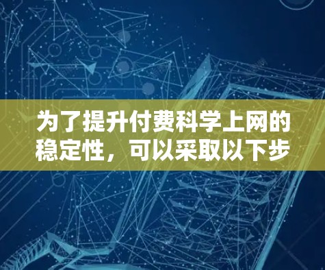 为了提升付费科学上网的稳定性,可以采取以下步骤 为了提升付费科学上网的稳定性,可以采取以下步骤