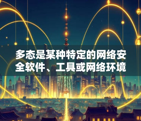多态是某种特定的网络安全软件、工具或网络环境的缩写，而非一个普遍存在的概念。如果您的问题涉及到多态网络的网络安全，以下是一些科学上网的建议，帮助您更好地管理多态网络