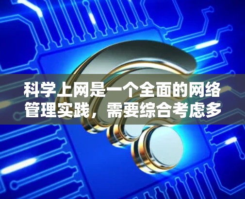 科学上网是一个全面的网络管理实践，需要综合考虑多个方面以确保安全、高效和合法。以下是一个详细的步骤指南，帮助您实现科学上网
