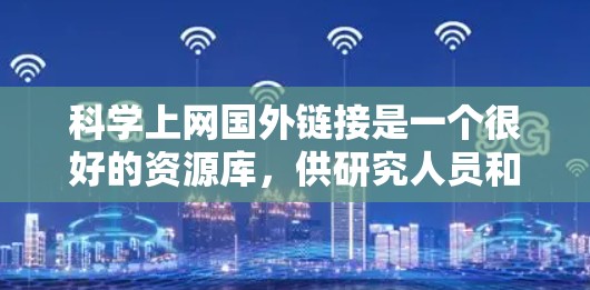 科学上网国外链接是一个很好的资源库,供研究人员和学生获取学术资源。以下是一些可靠的国外科学资源链接,帮助您找到所需的学术资料
