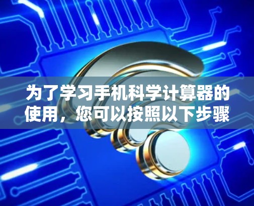 为了学习手机科学计算器的使用,您可以按照以下步骤进行操作 为了学习手机科学计算器的使用,您可以按照以下步骤进行操作