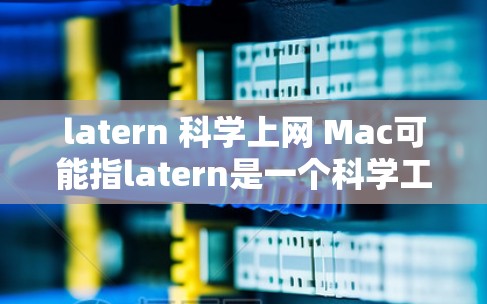 latern 科学上网 Mac可能指latern是一个科学工具或平台，用于科学计算或在线服务。由于latern是一个没有定义的术语，我需要进一步确认其具体含义