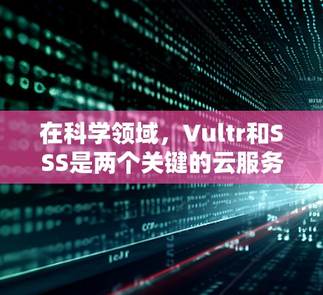 在科学领域,Vultr和SSS是两个关键的云服务工具,它们各自具备独特的功能和应用,为科学研究提供了强大的支持。以下是对这两个服务的详细分析