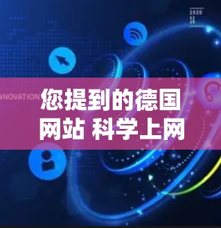 您提到的德国网站 科学上网可能是指您在寻找关于德国科学网站和资源的网站。以下是关于德国科学网站和资源的详细介绍 您提到的德国网站 科学上网可能是指您在寻找关于德国科学网站和资源的网站。以下是关于德国科学网站和资源的详细介绍